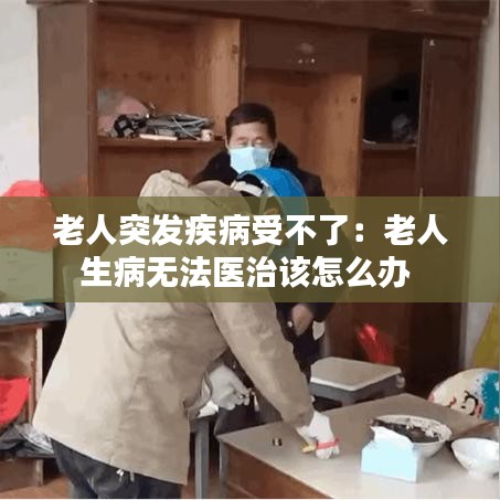 老人突发疾病受不了：老人生病无法医治该怎么办 