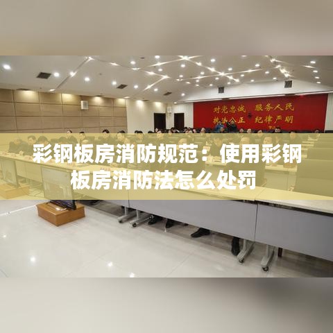 彩钢板房消防规范：使用彩钢板房消防法怎么处罚 