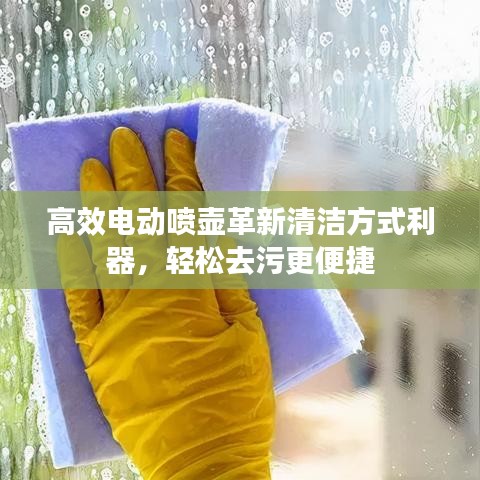 高效电动喷壶革新清洁方式利器，轻松去污更便捷