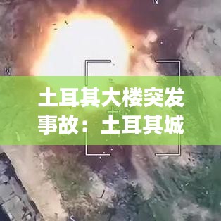 土耳其大楼突发事故：土耳其城市遇袭 