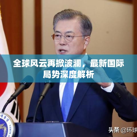 全球风云再掀波澜，最新国际局势深度解析