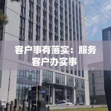 客户事有落实：服务客户办实事 