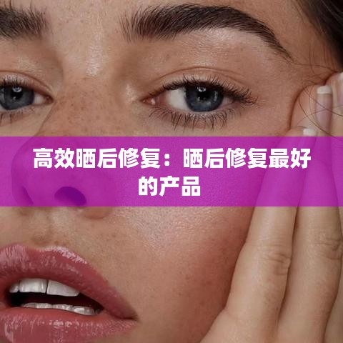 高效晒后修复：晒后修复最好的产品 