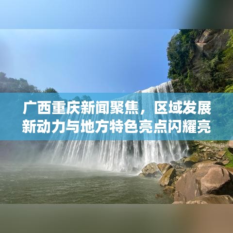 广西重庆新闻聚焦，区域发展新动力与地方特色亮点闪耀亮相