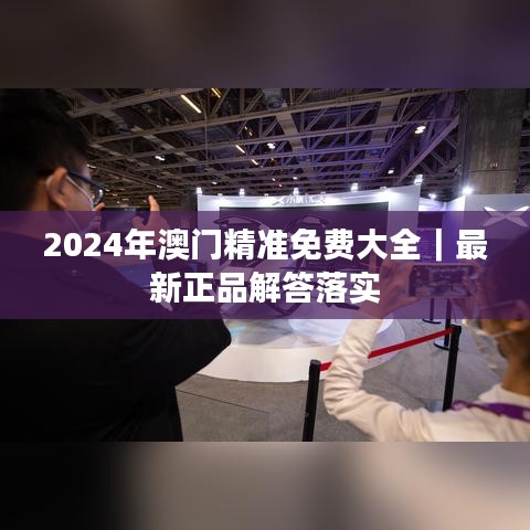 2024年澳门精准免费大全｜最新正品解答落实