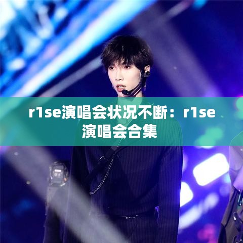 r1se演唱会状况不断：r1se演唱会合集 