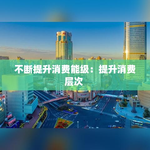 不断提升消费能级：提升消费层次 