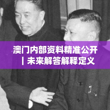 澳门内部资料精准公开｜未来解答解释定义