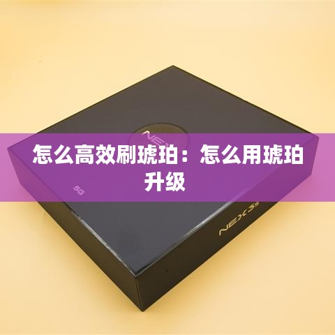 怎么高效刷琥珀：怎么用琥珀升级 