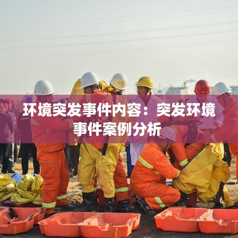 环境突发事件内容：突发环境事件案例分析 