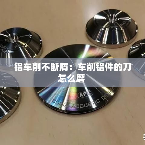 铝车削不断屑：车削铝件的刀怎么磨 