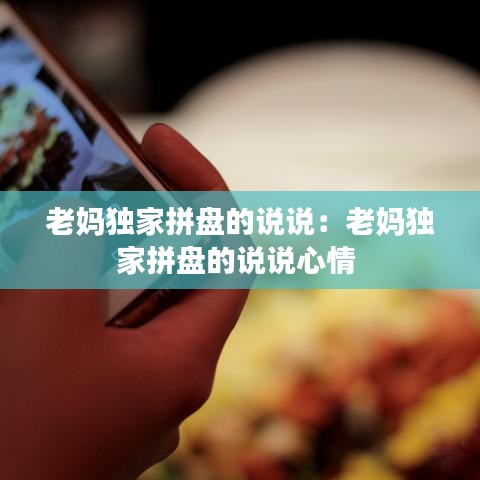 老妈独家拼盘的说说：老妈独家拼盘的说说心情 
