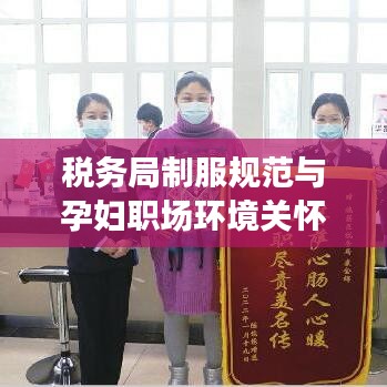税务局制服规范与孕妇职场环境关怀，保障工作安全与权益的双重关注