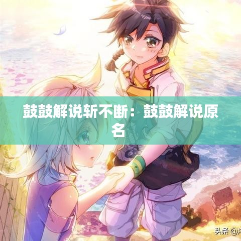 鼓鼓解说斩不断：鼓鼓解说原名 
