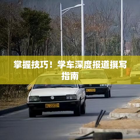 掌握技巧！学车深度报道撰写指南
