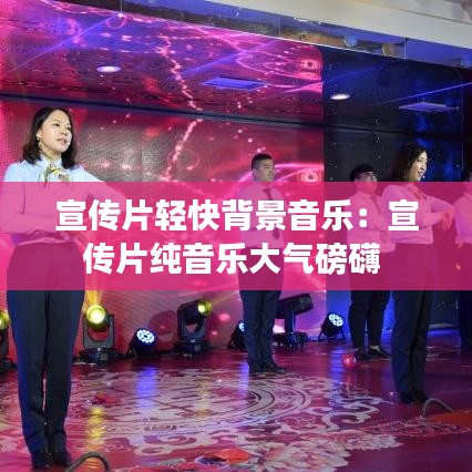 宣传片轻快背景音乐：宣传片纯音乐大气磅礴 