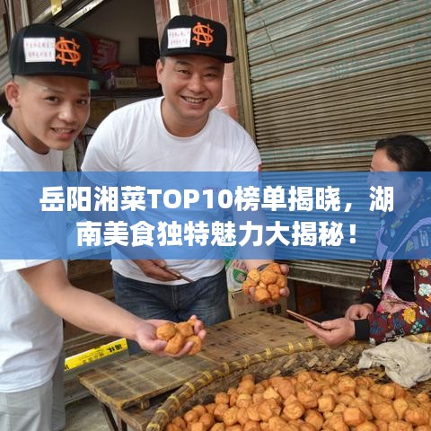 岳阳湘菜TOP10榜单揭晓，湖南美食独特魅力大揭秘！