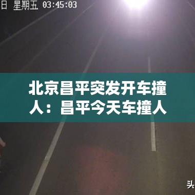 北京昌平突发开车撞人：昌平今天车撞人 