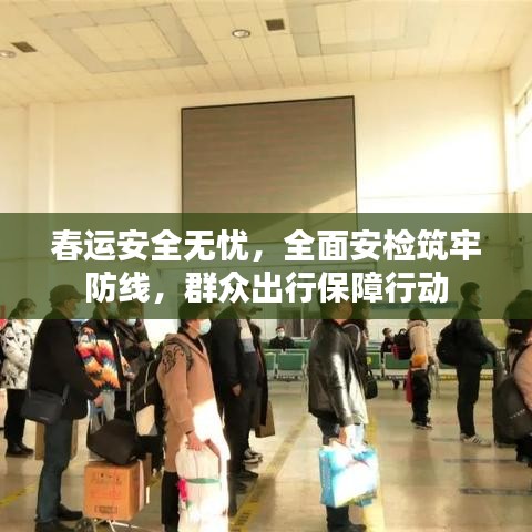 春运安全无忧，全面安检筑牢防线，群众出行保障行动