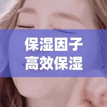 保湿因子高效保湿：保湿因子的缩写 