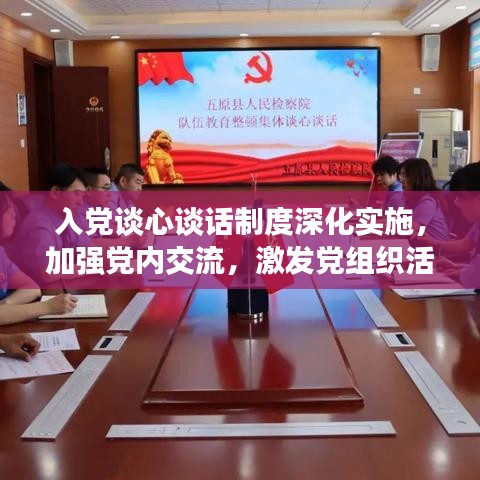 入党谈心谈话制度深化实施，加强党内交流，激发党组织活力新动力