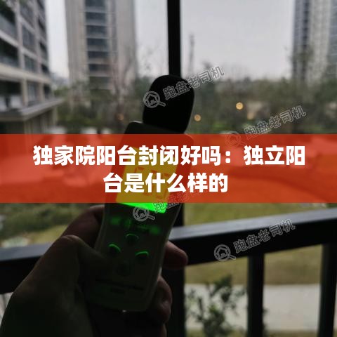 独家院阳台封闭好吗：独立阳台是什么样的 