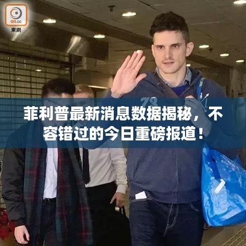 菲利普最新消息数据揭秘，不容错过的今日重磅报道！