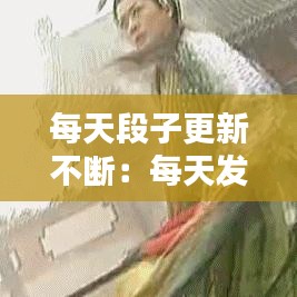 每天段子更新不断：每天发段子的句子 