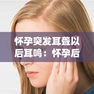 怀孕突发耳聋以后耳鸣：怀孕后耳鸣好了 