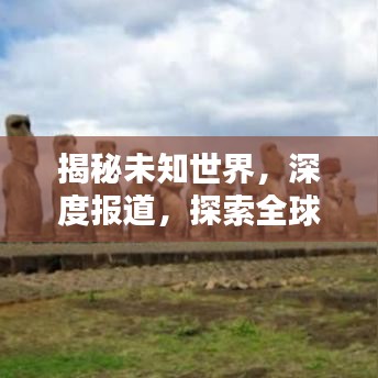 揭秘未知世界，深度报道，探索全球奥秘