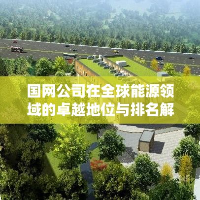 国网公司在全球能源领域的卓越地位与排名解析