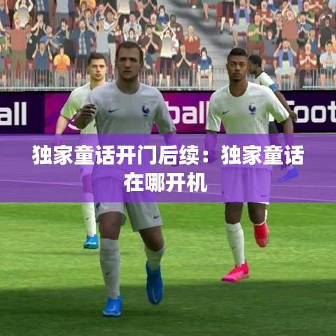 独家童话开门后续：独家童话在哪开机 