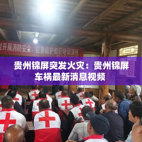 贵州锦屏突发火灾：贵州锦屏车祸最新消息视频 