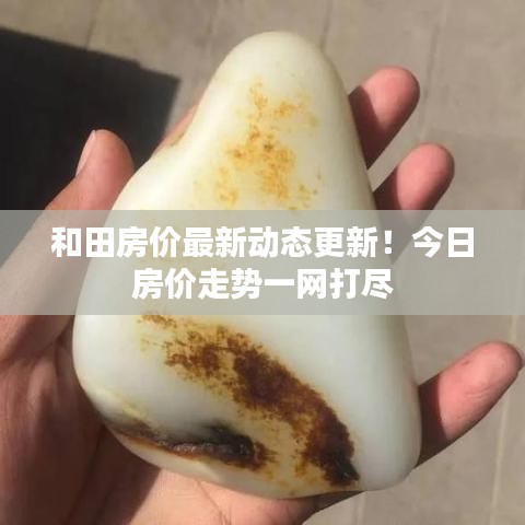 和田房价最新动态更新！今日房价走势一网打尽