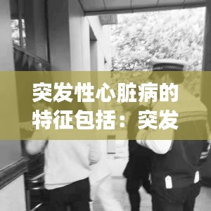 突发性心脏病的特征包括：突发性心脏病怎么处理 