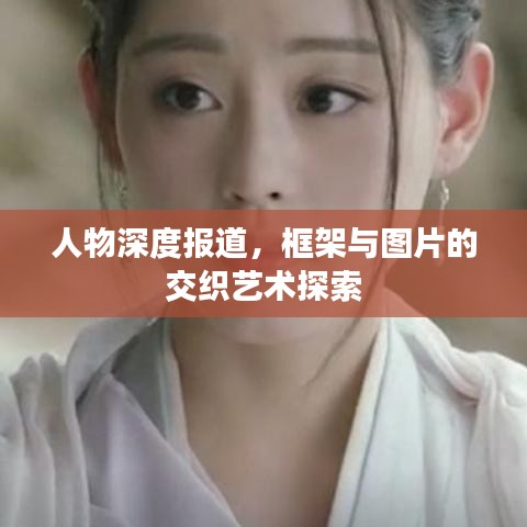 人物深度报道，框架与图片的交织艺术探索