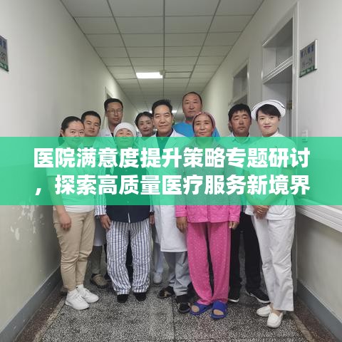 医院满意度提升策略专题研讨，探索高质量医疗服务新境界