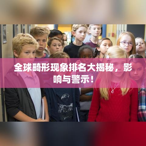 全球畸形现象排名大揭秘，影响与警示！
