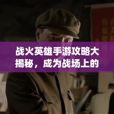 战火英雄手游攻略大揭秘，成为战场上的无敌战神！