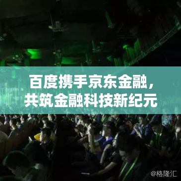 百度携手京东金融，共筑金融科技新纪元