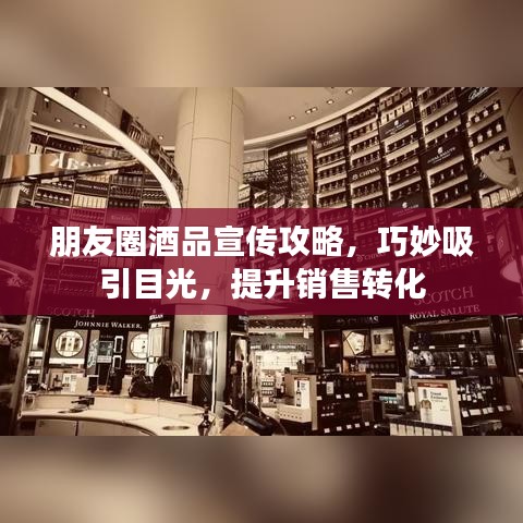 朋友圈酒品宣传攻略，巧妙吸引目光，提升销售转化