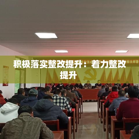 积极落实整改提升：着力整改提升 
