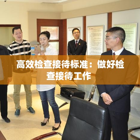 高效检查接待标准：做好检查接待工作 