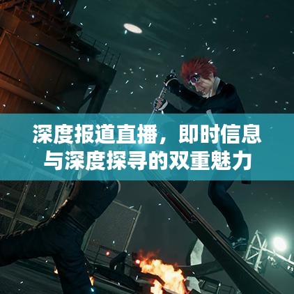 深度报道直播，即时信息与深度探寻的双重魅力