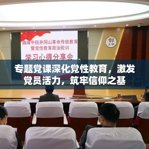 专题党课深化党性教育，激发党员活力，筑牢信仰之基