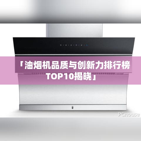 「油烟机品质与创新力排行榜TOP10揭晓」