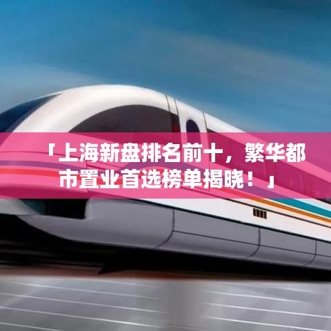 「上海新盘排名前十，繁华都市置业首选榜单揭晓！」
