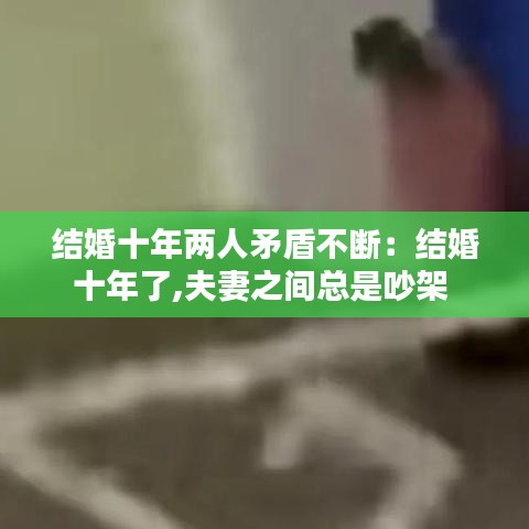 结婚十年两人矛盾不断：结婚十年了,夫妻之间总是吵架 