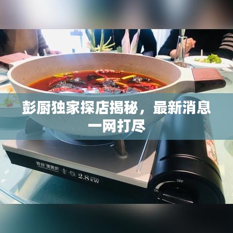 彭厨独家探店揭秘，最新消息一网打尽