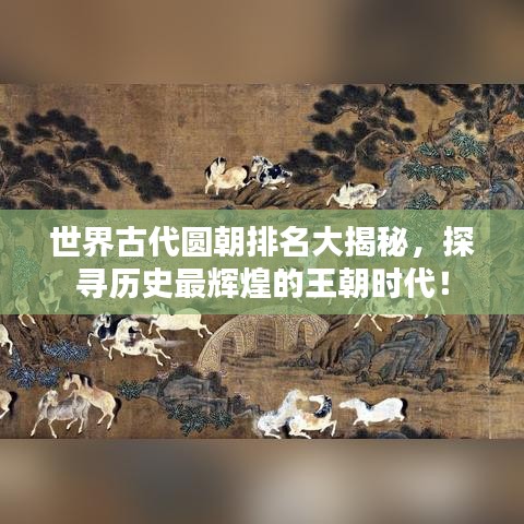 世界古代圆朝排名大揭秘，探寻历史最辉煌的王朝时代！